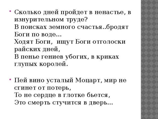 Сколько дней пройдет в ненастье, в изнурительном труде?   В поисках земного счастья..бродят Боги по воде...   Ходят Боги, ищут Боги отголоски райских дней,   В пенье гениев убогих, в криках глупых королей.    Пей вино усталый Моцарт, мир не сгинет от потерь,   То не сердце в глотке бьется,   Это смерть стучится в дверь...  
