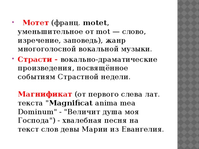    Мотет  (франц.  motet , уменьшительное от mot — слово, изречение, заповедь), жанр многоголосной вокальной музыки.  Страсти -  вокально-драматические произведения, посвящённое событиям Страстной недели.   Магнификат  (от первого слева лат. текста 