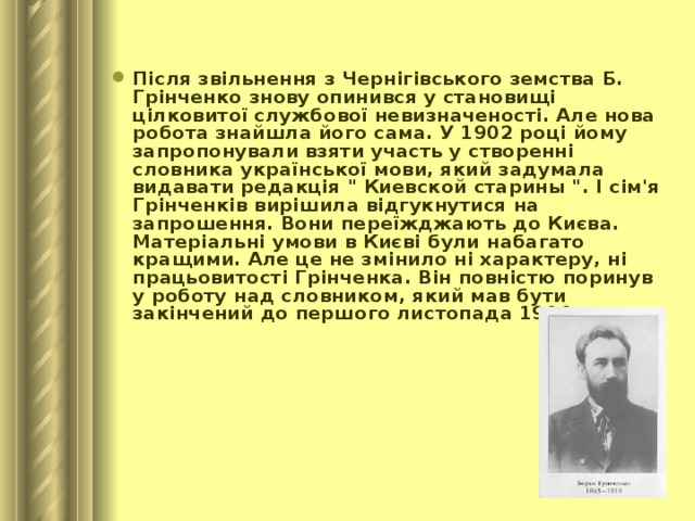 Після звільнення з Чернігівського земства Б. Грінченко знову опинився у становищі цілковитої службової невизначеності. Але нова робота знайшла його сама. У 1902 році йому запропонували взяти участь у створенні словника української мови, який задумала видавати редакція 