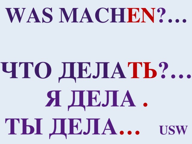 Was mach en ? …  Что дела ть ?… Я дела . Ты дела …  usw 