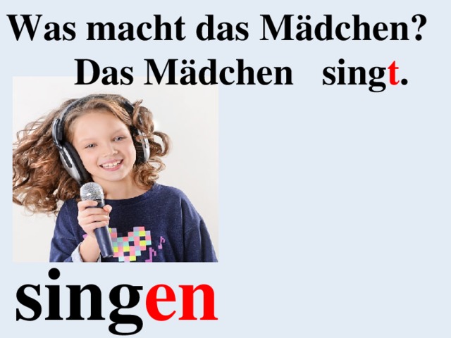 Was macht das Mädchen? Das Mädchen sing t . sing en 