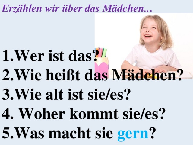 Erzählen wir über das Mädchen.. .    Wer ist das? Wie heißt das Mädchen? Wie alt ist sie/es?  Woher kommt sie/es? Was macht sie gern ? 