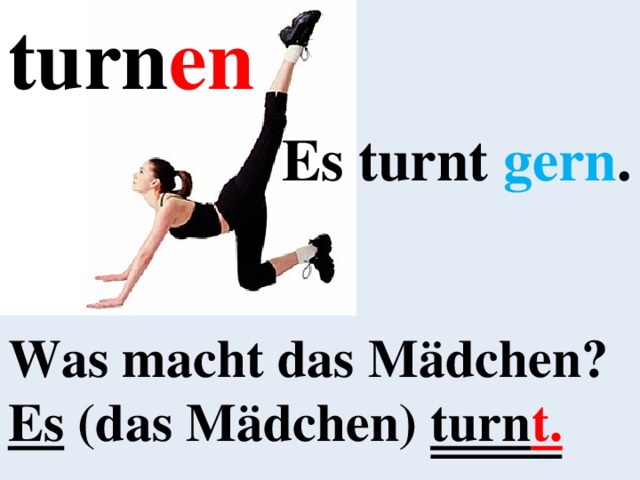 turn en Es turnt gern . Was macht das Mädchen? Es (das Mädchen) turn t. 