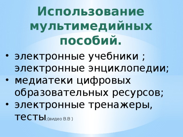Использование мультимедийных пособий. электронные учебники ; электронные энциклопедии; медиатеки цифровых образовательных ресурсов; электронные тренажеры, тесты ;(видео В.В ) 