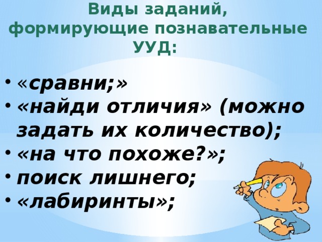 Виды заданий, формирующие познавательные УУД: « сравни;» «найди отличия» (можно задать их количество); «на что похоже?»; поиск лишнего; «лабиринты»;  