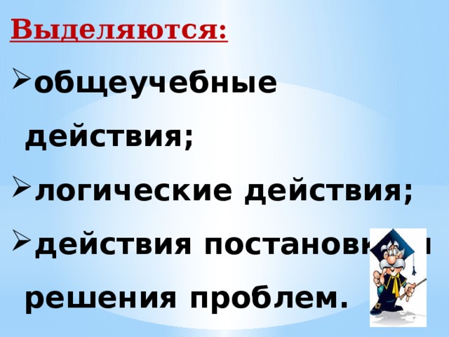Выделяются: общеучебные действия; логические действия; действия постановки и решения проблем. 