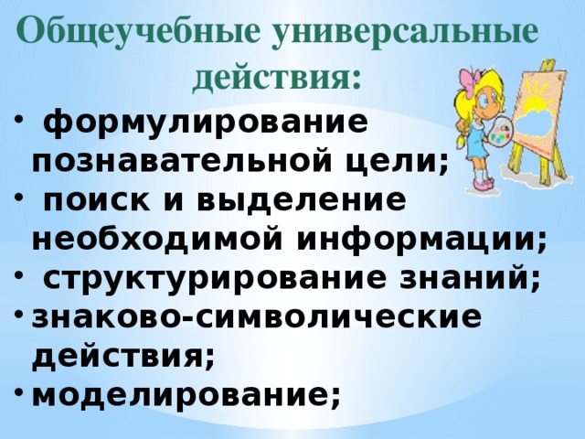 Общеучебные универсальные действия:  формулирование познавательной цели;  поиск и выделение необходимой информации;  структурирование знаний; знаково-символические действия; моделирование; 
