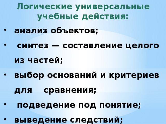 Логические универсальные учебные действия: анализ объектов;  синтез — составление целого из частей; выбор оснований и критериев для сравнения;  подведение под понятие; выведение следствий; 