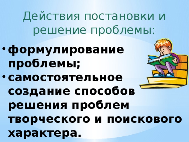 Действия постановки и решение проблемы: формулирование проблемы; самостоятельное создание способов решения проблем творческого и поискового характера. 