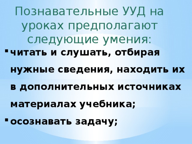 Познавательные УУД на уроках предполагают следующие умения: читать и слушать, отбирая нужные сведения, находить их в дополнительных источниках материалах учебника; осознавать задачу; 