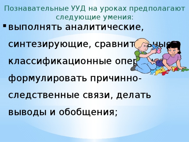 Познавательные УУД на уроках предполагают следующие умения: выполнять аналитические, синтезирующие, сравнительные, классификационные операции, формулировать причинно-следственные связи, делать выводы и обобщения; 