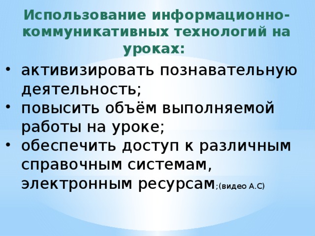 Использование информационно- коммуникативных технологий на уроках: активизировать познавательную деятельность; повысить объём выполняемой работы на уроке; обеспечить доступ к различным справочным системам, электронным ресурсам ;(видео А.С) 