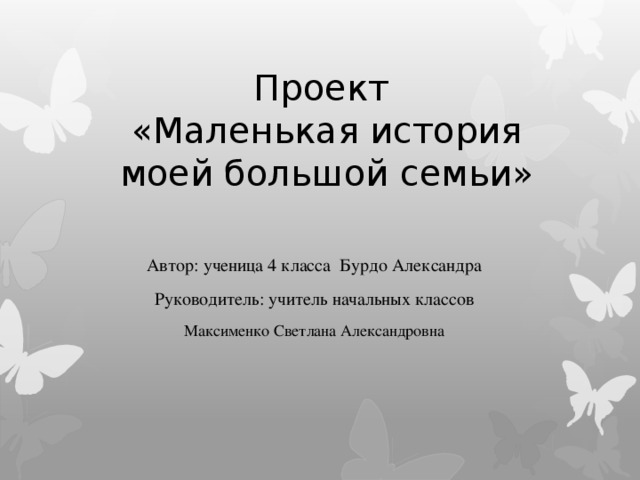 Проект  «Маленькая история моей большой семьи» Автор: ученица 4 класса Бурдо Александра Руководитель: учитель начальных классов Максименко Светлана Александровна   