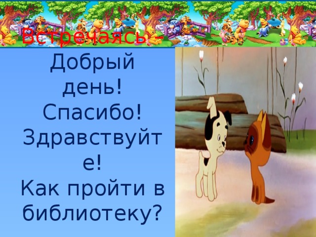  Встречаясь –  Добрый день!  Спасибо!  Здравствуйте!  Как пройти в библиотеку?    
