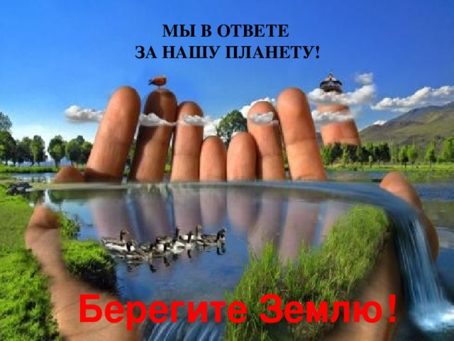 МЫ В ОТВЕТЕ ЗА НАШУ ПЛАНЕТУ! Берегите Землю! 
