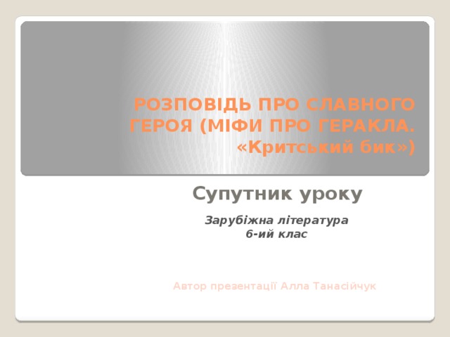 РОЗПОВІДЬ ПРО СЛАВНОГО ГЕРОЯ (МІФИ ПРО ГЕРАКЛА. «Критський бик»)   Супутник уроку Зарубіжна література 6-ий клас Автор презентації Алла Танасійчук 