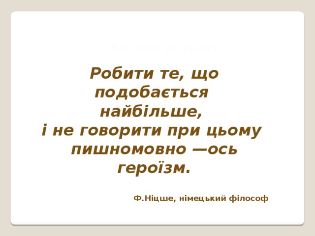 Епіграф до уроку Робити те, що подобається найбільше, і не говорити при цьому пишномовно —ось героїзм. Ф.Ніцше, німецький філософ 
