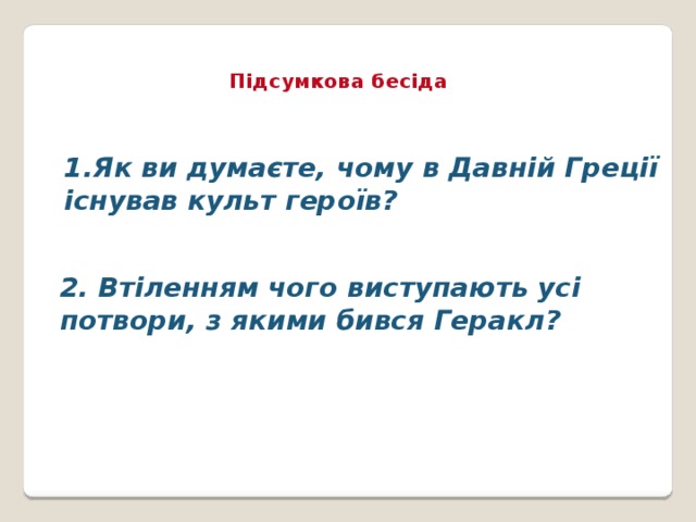 Підсумкова бесіда 1.Як ви думаєте, чому в Давній Греції існував культ героїв? 2. Втіленням чого виступають усі потвори, з якими бився Геракл?   