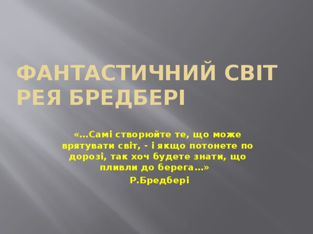 Фантастичний світ Рея Бредбері «…Самі створюйте те, що може врятувати світ, - і якщо потонете по дорозі, так хоч будете знати, що пливли до берега…»  Р.Бредбері    