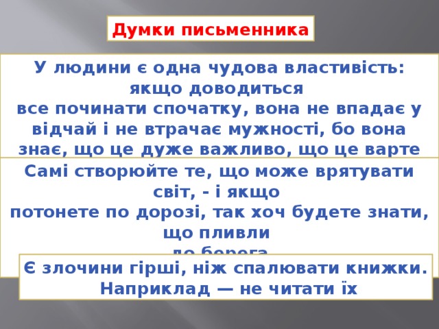 Думки письменника У людини є одна чудова властивість: якщо доводиться все починати спочатку, вона не впадає у відчай і не втрачає мужності, бо вона знає, що це дуже важливо, що це варте зусиль . Самі створюйте те, що може врятувати світ, - і якщо потонете по дорозі, так хоч будете знати, що пливли до берега Є злочини гірші, ніж спалювати книжки.  Наприклад — не читати їх 