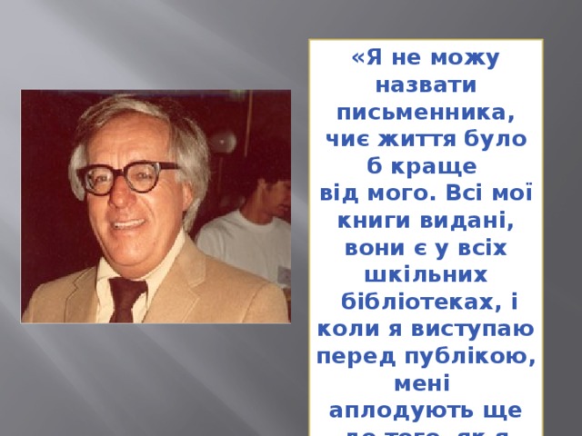 «Я не можу назвати письменника, чиє життя було б краще від мого. Всі мої книги видані, вони є у всіх шкільних  бібліотеках, і коли я виступаю перед публікою, мені аплодують ще до того, як я почну говорити…» 