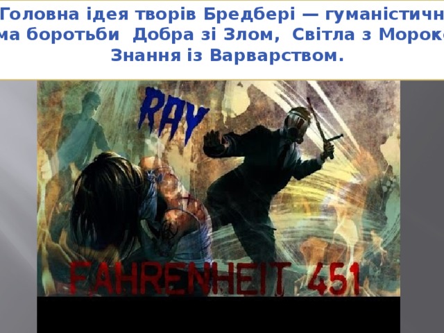 Головна ідея творів Бредбері — гуманістична тема боротьби Добра зі Злом, Світла з Мороком, Знання із Варварством. 