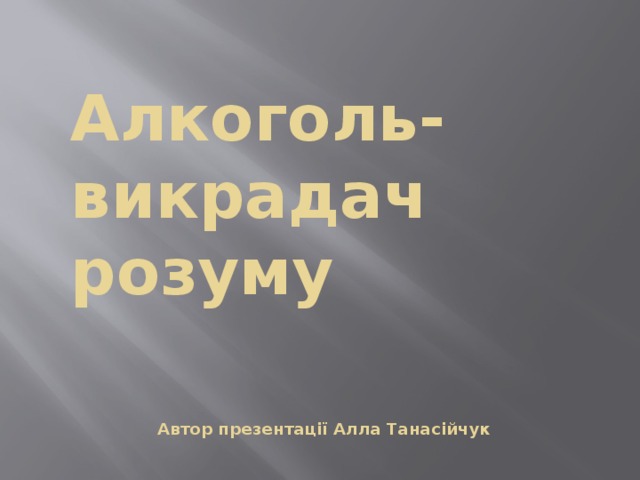  Алкоголь- викрадач  розуму    Автор презентації Алла Танасійчук  