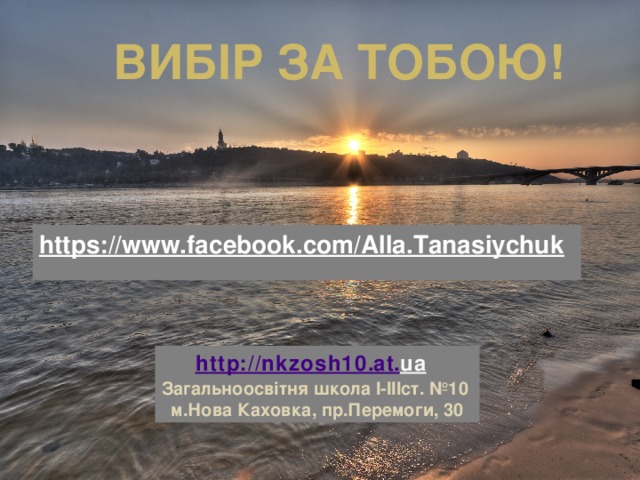 Вибір за тобою! https://www.facebook.com/Alla.Tanasiychuk  http :// nkzosh 10. at . ua  Загальноосвітня школа І-ІІІст. №10 м.Нова Каховка, пр.Перемоги, 30 