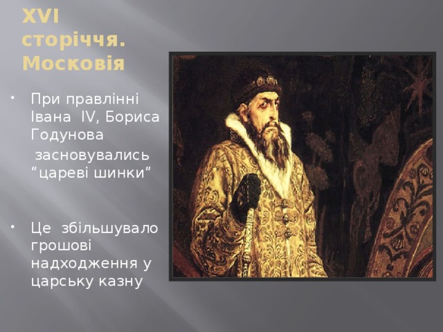 XVI сторіччя. Московія При правлінні Івана ІV, Бориса Годунова  засновувались “цареві шинки” Це збільшувало грошові надходження у царську казну 