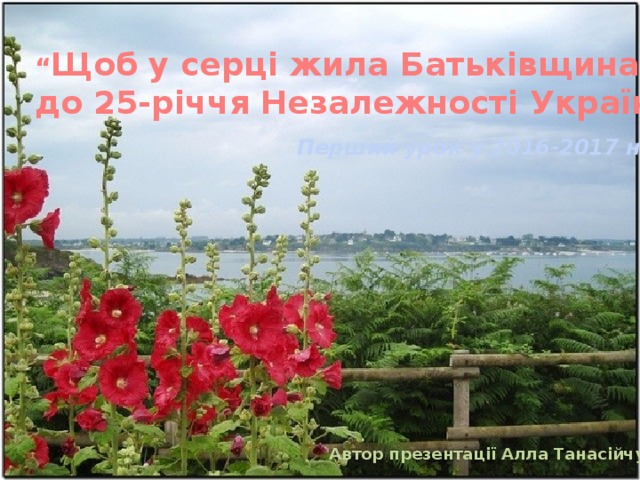 “ Щоб у серці жила Батьківщина: до 25-річчя Незалежності України” Перший урок у 2016-2017 н.р. Автор презентації Алла Танасійчук 
