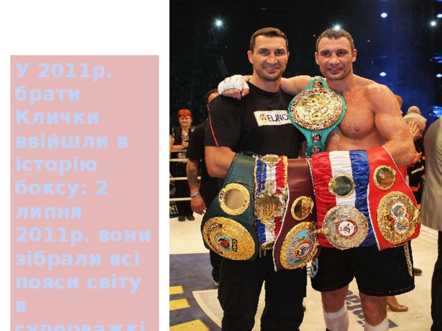 У 2011р. брати Клички ввійшли в історію боксу: 2 липня 2011р. вони зібрали всі пояси світу в суперважкій вазі 