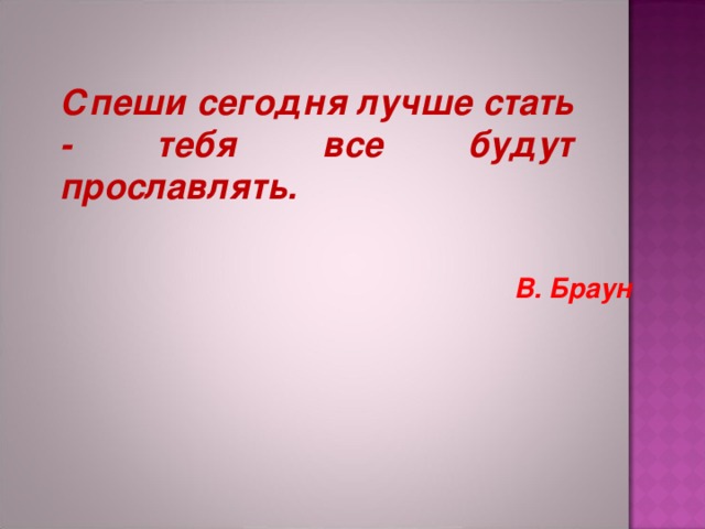 Спеши сегодня лучше стать - тебя все будут прославлять.  В. Браун 
