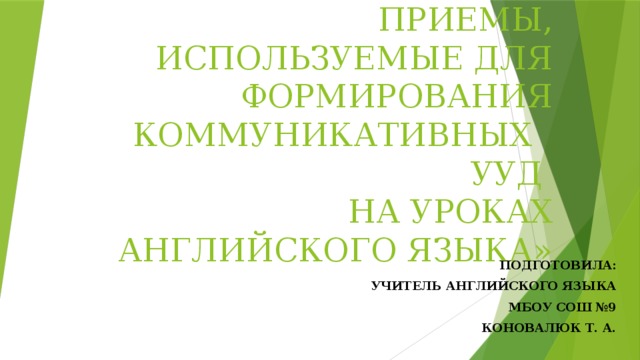   «ПЕДАГОГИЧЕСКИЕ ПРИЕМЫ, ИСПОЛЬЗУЕМЫЕ ДЛЯ ФОРМИРОВАНИЯ КОММУНИКАТИВНЫХ УУД  НА УРОКАХ АНГЛИЙСКОГО ЯЗЫКА» ПОДГОТОВИЛА: УЧИТЕЛЬ АНГЛИЙСКОГО ЯЗЫКА МБОУ СОШ №9 КОНОВАЛЮК Т. А. 