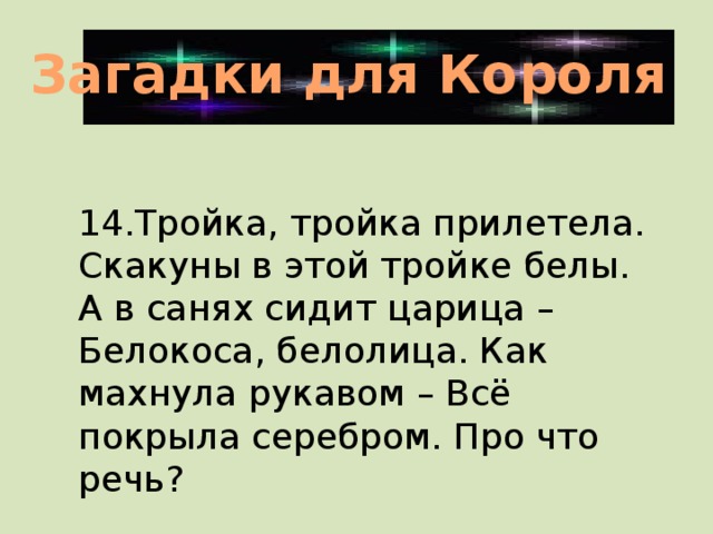 Загадки для Короля 14.Тройка, тройка прилетела. Скакуны в этой тройке белы. А в санях сидит царица – Белокоса, белолица. Как махнула рукавом – Всё покрыла серебром. Про что речь?