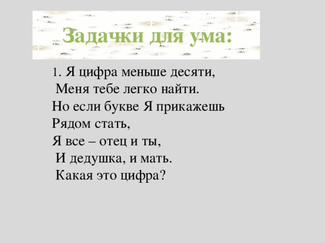 Задачки для ума: 1 . Я цифра меньше десяти,  Меня тебе легко найти. Но если букве Я прикажешь Рядом стать, Я все – отец и ты,  И дедушка, и мать.  Какая это цифра?