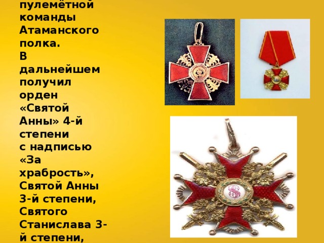 В ноябре 1919 года стал начальником пулемётной команды Атаманского полка. В дальнейшем получил орден «Святой Анны» 4-й степени с надписью «За храбрость», Святой Анны 3-й степени, Святого Станислава 3-й степени, медаль Святого Георгия 4-й степени. 
