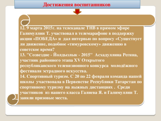 Достижения воспитанников   12. 9 марта 2015г. на телеканале ТНВ в прямом эфире Галимуллин Т. участвовал в телемарафоне в поддержку акции «ПОБЕДА» и дал интервью по вопросу «Существует ли движение, подобное «тимуровскому» движению в советское время? 13. 