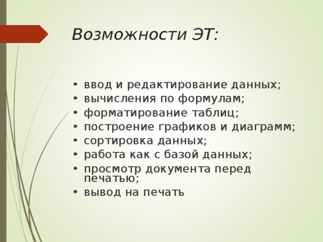 Возможности ЭТ: •  ввод и редактирование данных; •  вычисления по формулам; •  форматирование таблиц; •  построение графиков и диаграмм; •  сортировка данных; •  работа как с базой данных; •  просмотр документа перед печатью; •  вывод на печать 