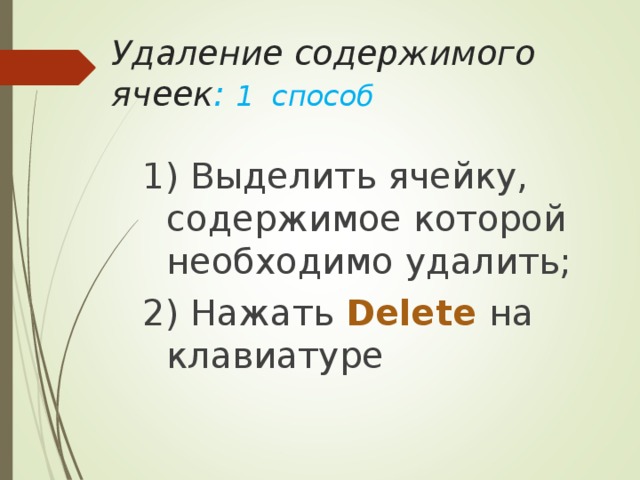 Удаление содержимого ячеек : 1 способ   1) Выделить ячейку, содержимое которой необходимо удалить; 2) Нажать Delete  на клавиатуре 
