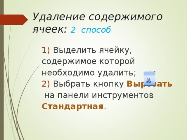 Удаление содержимого ячеек: 2 способ   Выделить ячейку, содержимое которой необходимо удалить; Выбрать кнопку Вырезать   на панели инструментов Стандартная . 