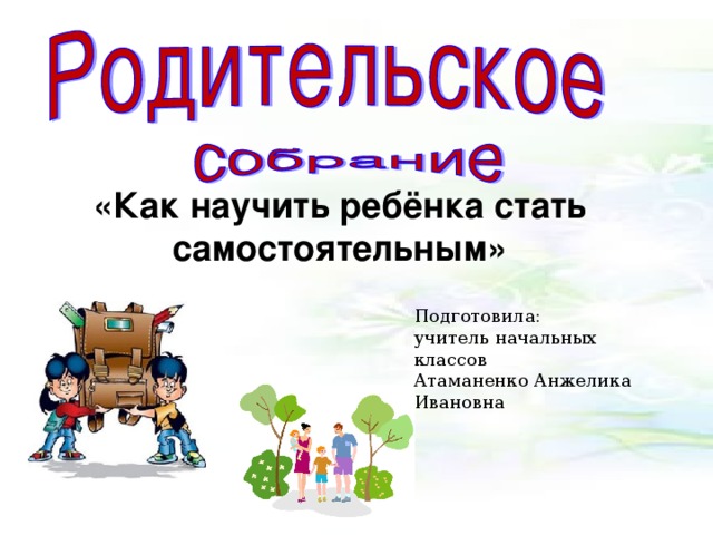 «Как научить ребёнка стать самостоятельным» Подготовила: учитель начальных классов Атаманенко Анжелика Ивановна 