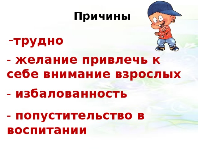 Причины  - трудно   -  желание привлечь к себе внимание взрослых   -  избалованность  -  попустительство в воспитании 