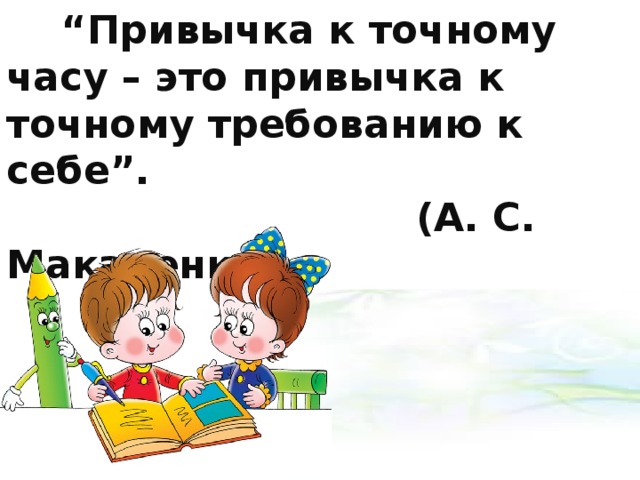 “ Привычка к точному часу – это привычка к точному требованию к себе”.  (А. С. Макаренко) 