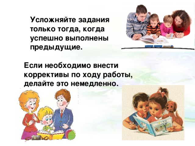 Усложняйте задания только тогда, когда успешно выполнены предыдущие.  Усложняйте задания только тогда, когда успешно выполнены предыдущие.  Если необходимо внести коррективы по ходу работы, делайте это немедленно. Если необходимо внести коррективы по ходу работы, делайте это немедленно. 