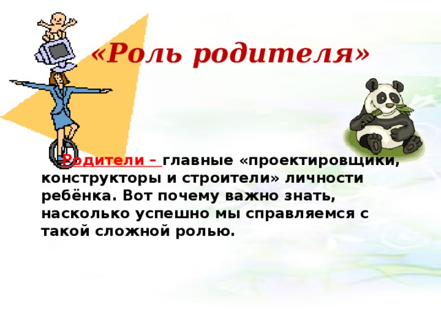  «Роль родителя»  Родители – главные «проектировщики, конструкторы и строители» личности ребёнка. Вот почему важно знать, насколько успешно мы справляемся с такой сложной ролью. 