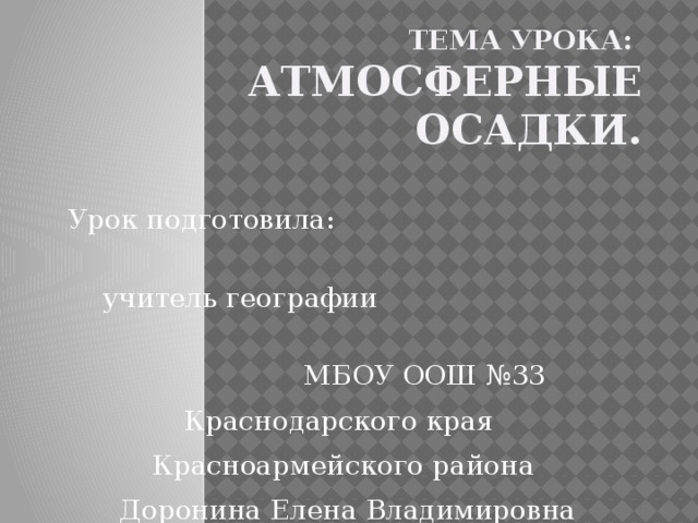 Тема урока: Атмосферные осадки.  Урок подготовила: учитель географии МБОУ ООШ №33 Краснодарского края Красноармейского района  Доронина Елена Владимировна 