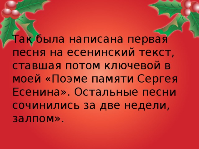 Так была написана первая песня на есенинский текст, ставшая потом ключевой в моей «Поэме памяти Сергея Есенина». Остальные песни сочинились за две недели, залпом».  
