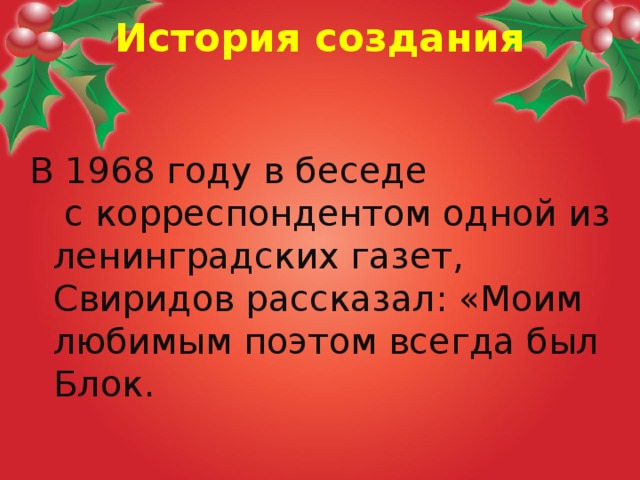 История создания   В 1968 году в беседе  с корреспондентом одной из ленинградских газет, Свиридов рассказал: «Моим любимым поэтом всегда был Блок.  