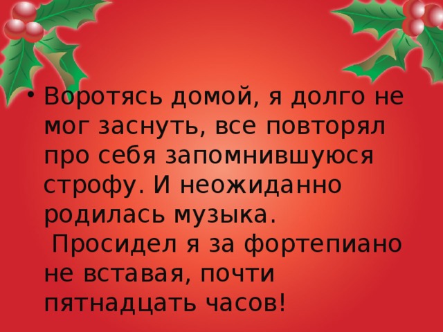 Воротясь домой, я долго не мог заснуть, все повторял про себя запомнившуюся строфу. И неожиданно родилась музыка.  Просидел я за фортепиано не вставая, почти пятнадцать часов!  