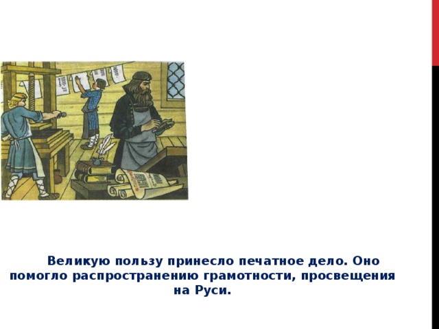  Великую пользу принесло печатное дело. Оно помогло распространению грамотности, просвещения на Руси. 